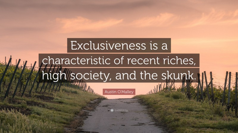 Austin O'Malley Quote: “Exclusiveness is a characteristic of recent riches, high society, and the skunk.”
