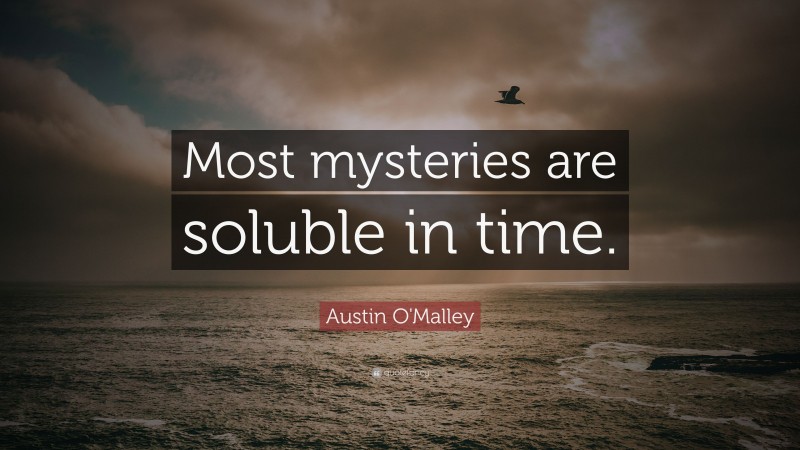 Austin O'Malley Quote: “Most mysteries are soluble in time.”