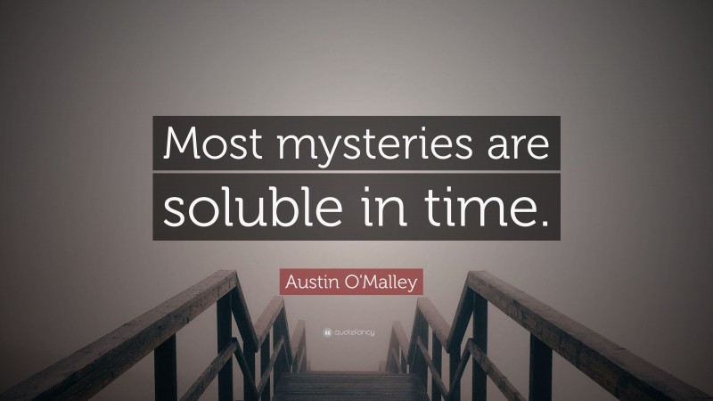 Austin O'Malley Quote: “Most mysteries are soluble in time.”