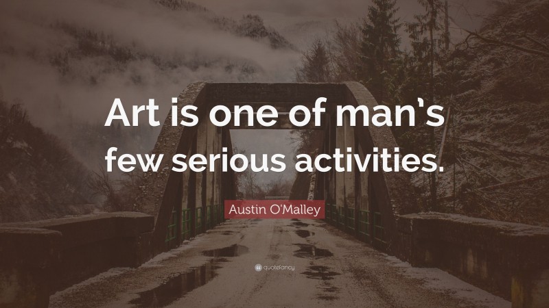 Austin O'Malley Quote: “Art is one of man’s few serious activities.”