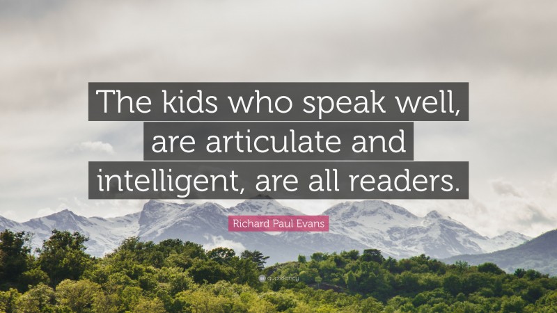 Richard Paul Evans Quote: “The kids who speak well, are articulate and intelligent, are all readers.”