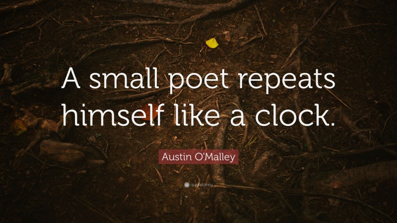 Austin O'Malley Quote: “A small poet repeats himself like a clock.”