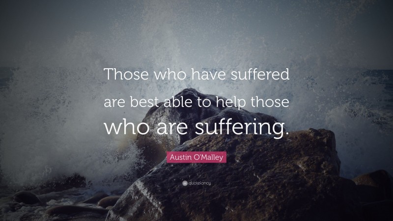 Austin O'Malley Quote: “Those who have suffered are best able to help those who are suffering.”