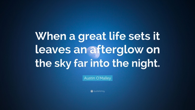 Austin O'Malley Quote: “When a great life sets it leaves an afterglow on the sky far into the night.”