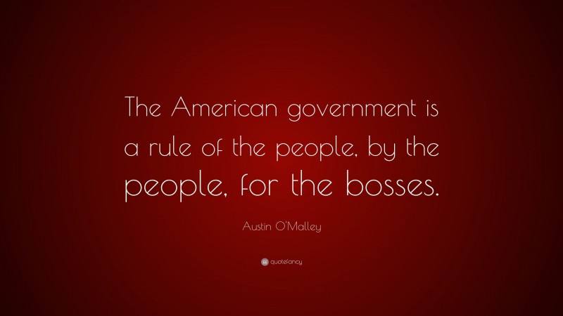 Austin O'Malley Quote: “The American government is a rule of the people, by the people, for the bosses.”