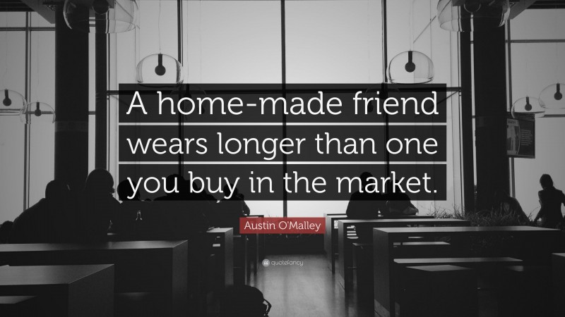 Austin O'Malley Quote: “A home-made friend wears longer than one you buy in the market.”