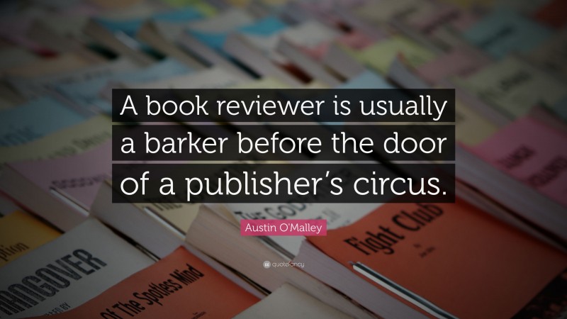 Austin O'Malley Quote: “A book reviewer is usually a barker before the door of a publisher’s circus.”