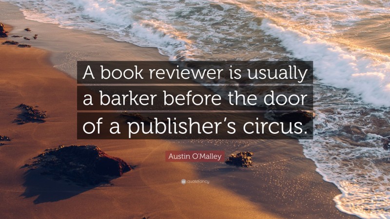 Austin O'Malley Quote: “A book reviewer is usually a barker before the door of a publisher’s circus.”