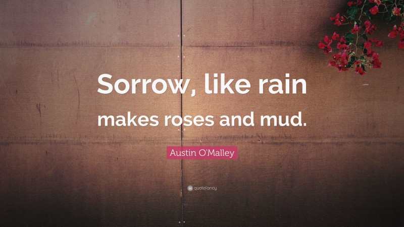 Austin O'Malley Quote: “Sorrow, like rain makes roses and mud.”
