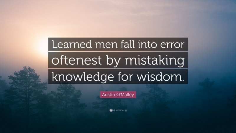 Austin O'Malley Quote: “Learned men fall into error oftenest by mistaking knowledge for wisdom.”