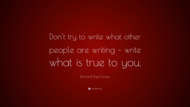 Richard Paul Evans Quote: “Don’t try to write what other people are writing – write what is true to you.”