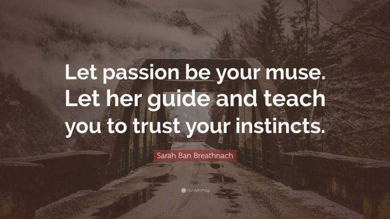 Sarah Ban Breathnach Quote: “Let passion be your muse. Let her guide and teach you to trust your instincts.”