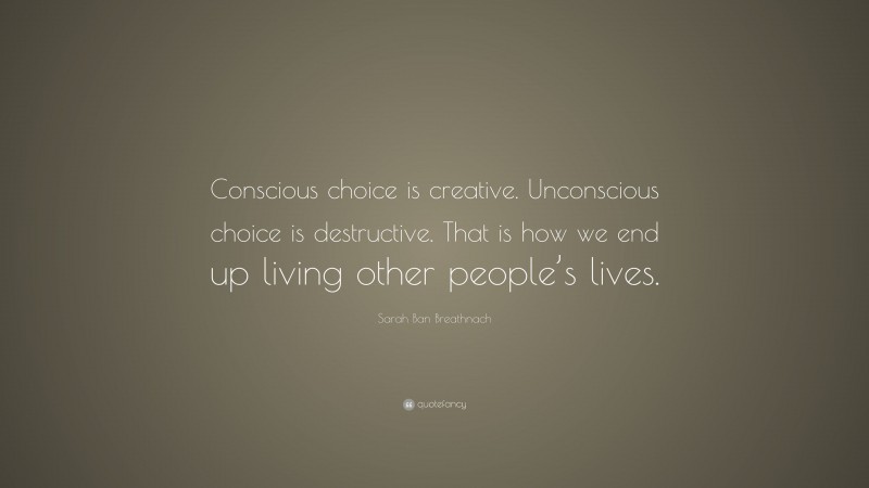 Sarah Ban Breathnach Quote: “Conscious choice is creative. Unconscious choice is destructive. That is how we end up living other people’s lives.”