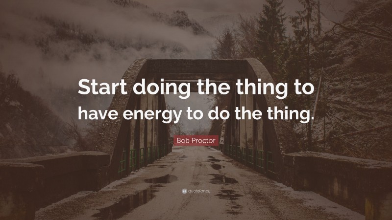 Bob Proctor Quote: “Start doing the thing to have energy to do the thing.”
