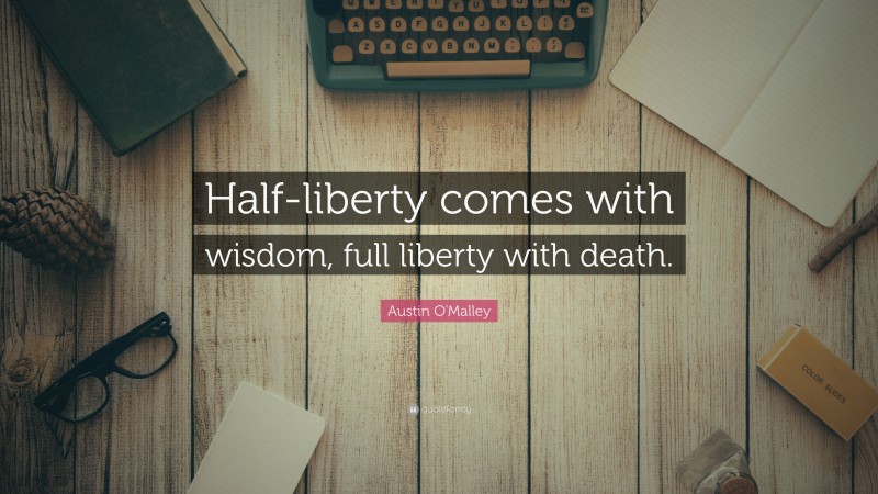 Austin O'Malley Quote: “Half-liberty comes with wisdom, full liberty with death.”