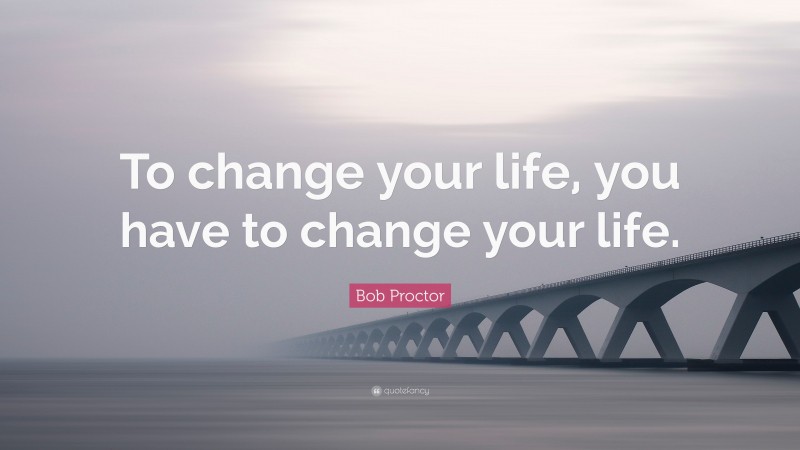 Bob Proctor Quote: “To change your life, you have to change your life.”