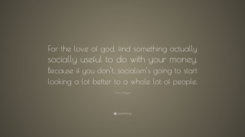 Chris Hayes Quote: “For the love of god, find something actually socially useful to do with your money. Because if you don’t, socialism’s going to start looking a lot better to a whole lot of people.”