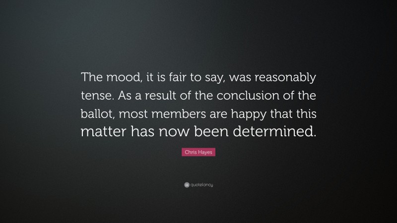 Chris Hayes Quote: “The mood, it is fair to say, was reasonably tense. As a result of the conclusion of the ballot, most members are happy that this matter has now been determined.”