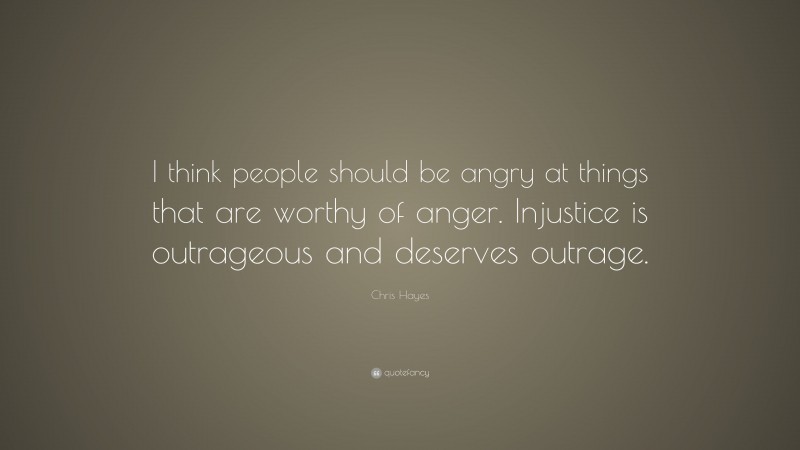 Chris Hayes Quote: “I think people should be angry at things that are worthy of anger. Injustice is outrageous and deserves outrage.”