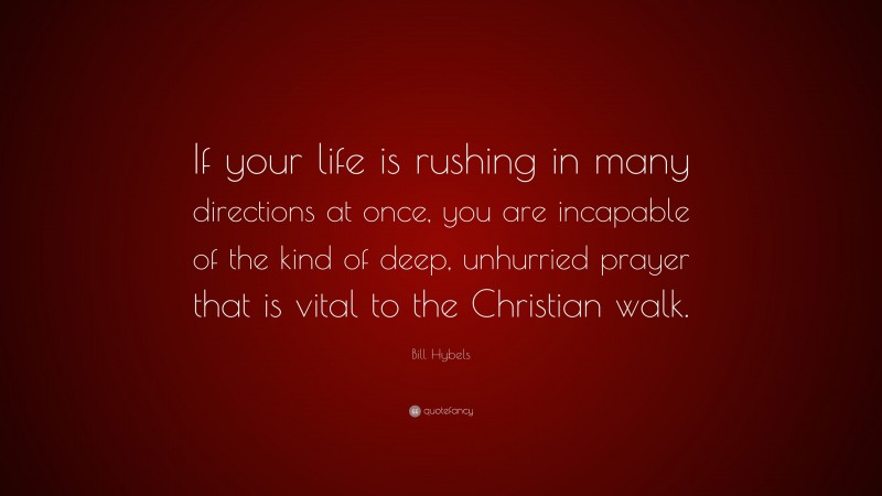 Bill Hybels Quote: “If your life is rushing in many directions at once, you are incapable of the kind of deep, unhurried prayer that is vital to the Christian walk.”
