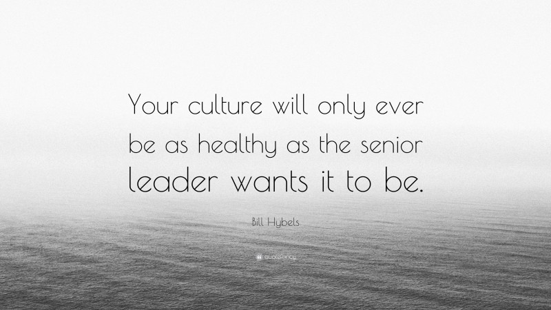Bill Hybels Quote: “Your culture will only ever be as healthy as the senior leader wants it to be.”