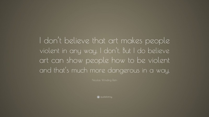 Nicolas Winding Refn Quote: “I don’t believe that art makes people violent in any way. I don’t. But I do believe art can show people how to be violent and that’s much more dangerous in a way.”
