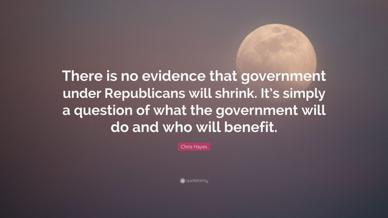 Chris Hayes Quote: “There is no evidence that government under Republicans will shrink. It’s simply a question of what the government will do and who will benefit.”