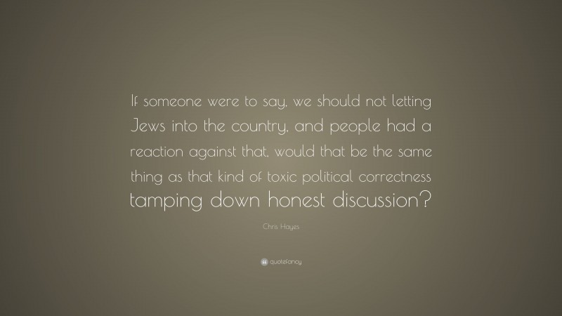 Chris Hayes Quote: “If someone were to say, we should not letting Jews into the country, and people had a reaction against that, would that be the same thing as that kind of toxic political correctness tamping down honest discussion?”