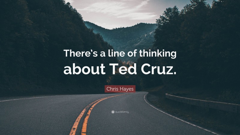 Chris Hayes Quote: “There’s a line of thinking about Ted Cruz.”