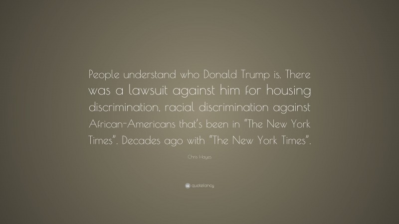 Chris Hayes Quote: “People understand who Donald Trump is. There was a lawsuit against him for housing discrimination, racial discrimination against African-Americans that’s been in “The New York Times”. Decades ago with “The New York Times”.”