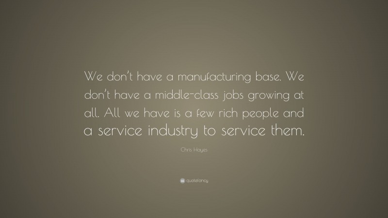 Chris Hayes Quote: “We don’t have a manufacturing base. We don’t have a middle-class jobs growing at all. All we have is a few rich people and a service industry to service them.”