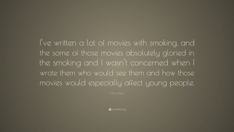 Chris Hayes Quote: “I’ve written a lot of movies with smoking, and the some of those movies absolutely gloried in the smoking and I wasn’t concerned when I wrote them who would see them and how those movies would especially affect young people.”