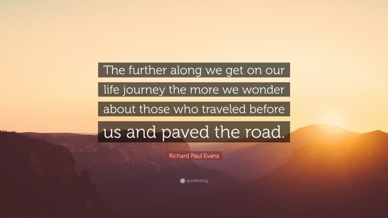 Richard Paul Evans Quote: “The further along we get on our life journey the more we wonder about those who traveled before us and paved the road.”