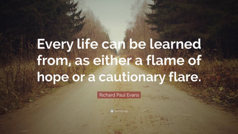 Richard Paul Evans Quote: “Every life can be learned from, as either a flame of hope or a cautionary flare.”