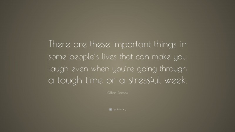 Gillian Jacobs Quote: “There are these important things in some people’s lives that can make you laugh even when you’re going through a tough time or a stressful week.”