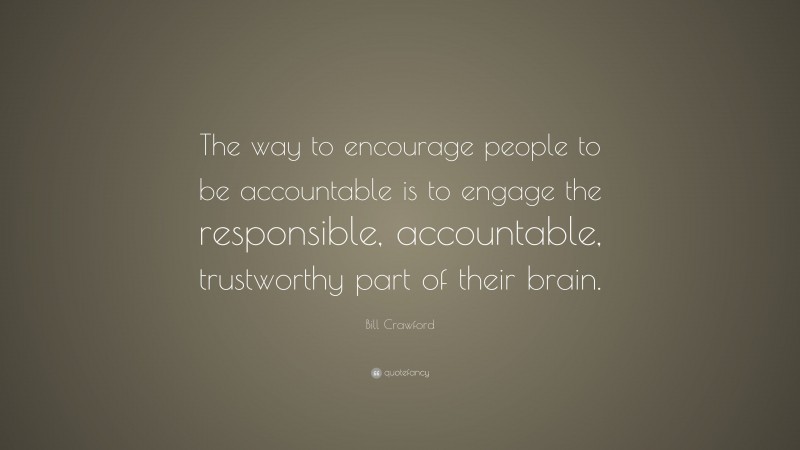 Bill Crawford Quote: “The way to encourage people to be accountable is to engage the responsible, accountable, trustworthy part of their brain.”
