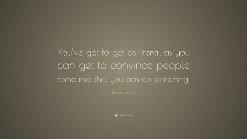 Gillian Jacobs Quote: “You’ve got to get as literal as you can get to convince people sometimes that you can do something.”