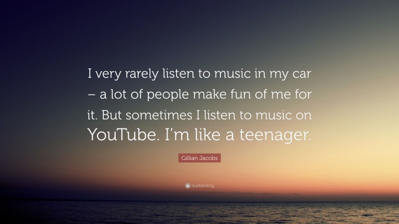 Gillian Jacobs Quote: “I very rarely listen to music in my car – a lot of people make fun of me for it. But sometimes I listen to music on YouTube. I’m like a teenager.”
