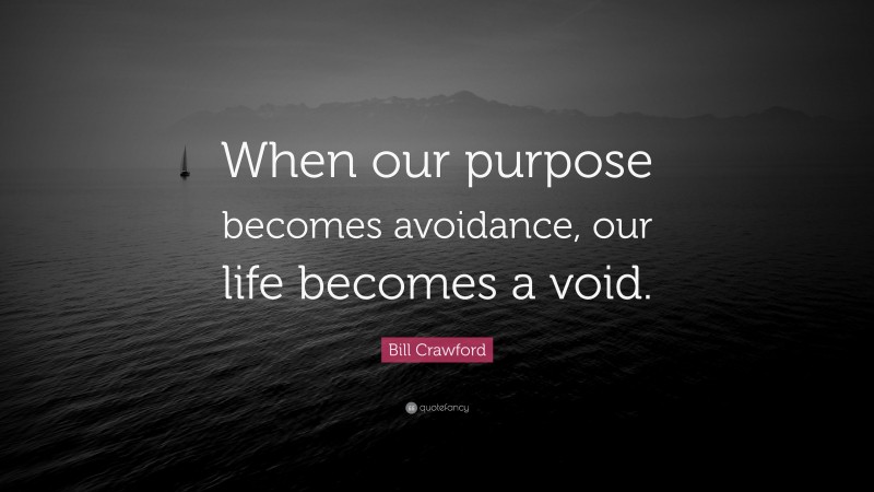 Bill Crawford Quote: “When our purpose becomes avoidance, our life becomes a void.”