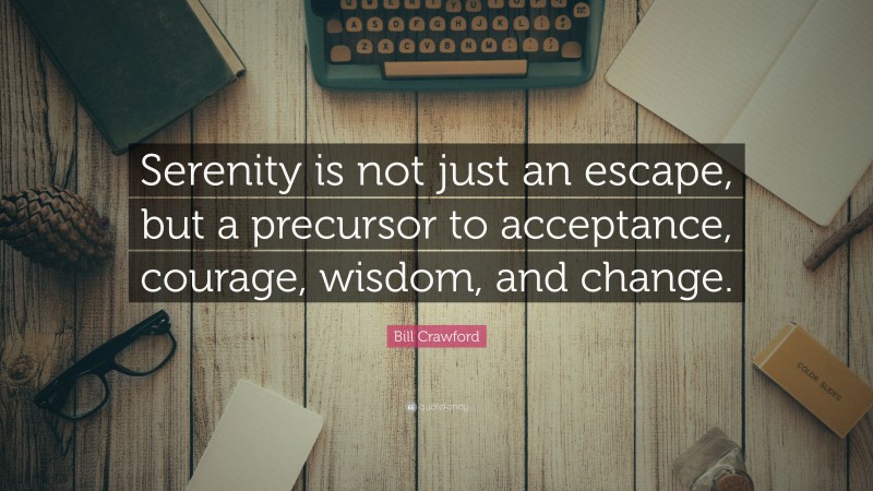 Bill Crawford Quote: “Serenity is not just an escape, but a precursor to acceptance, courage, wisdom, and change.”