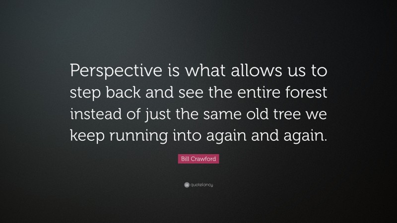 Bill Crawford Quote: “Perspective is what allows us to step back and see the entire forest instead of just the same old tree we keep running into again and again.”