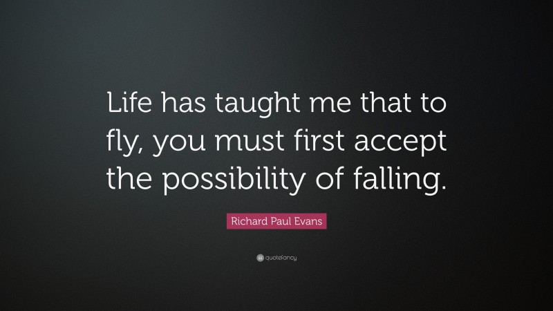 Richard Paul Evans Quote: “Life has taught me that to fly, you must first accept the possibility of falling.”
