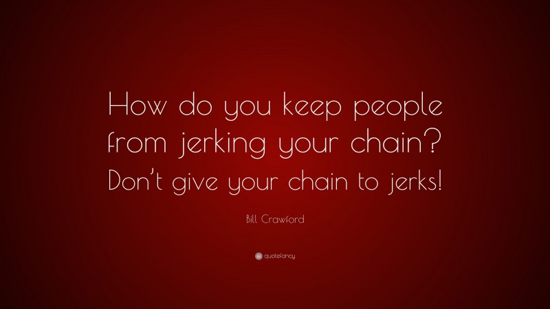 Bill Crawford Quote: “How do you keep people from jerking your chain? Don’t give your chain to jerks!”