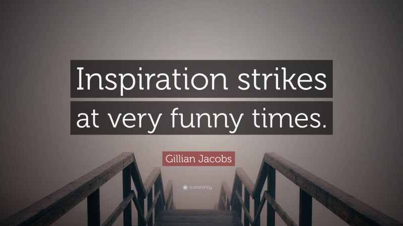 Gillian Jacobs Quote: “Inspiration strikes at very funny times.”