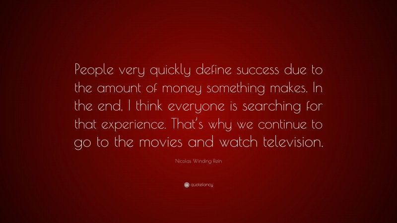 Nicolas Winding Refn Quote: “People very quickly define success due to the amount of money something makes. In the end, I think everyone is searching for that experience. That’s why we continue to go to the movies and watch television.”