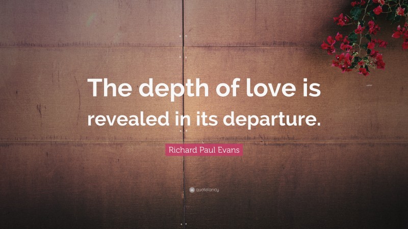 Richard Paul Evans Quote: “The depth of love is revealed in its departure.”