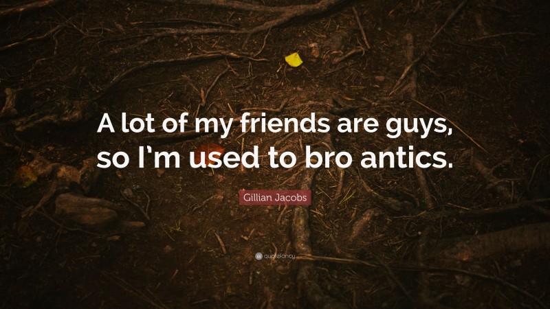 Gillian Jacobs Quote: “A lot of my friends are guys, so I’m used to bro antics.”