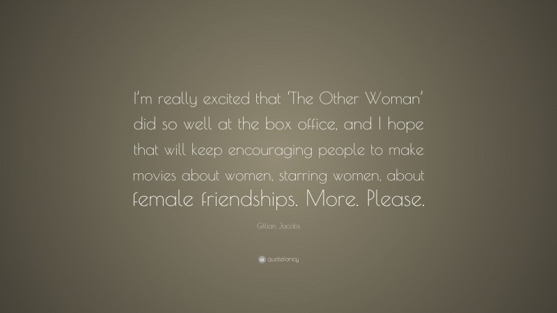 Gillian Jacobs Quote: “I’m really excited that ‘The Other Woman’ did so well at the box office, and I hope that will keep encouraging people to make movies about women, starring women, about female friendships. More. Please.”