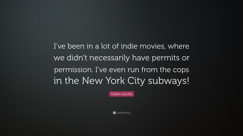 Gillian Jacobs Quote: “I’ve been in a lot of indie movies, where we didn’t necessarily have permits or permission. I’ve even run from the cops in the New York City subways!”