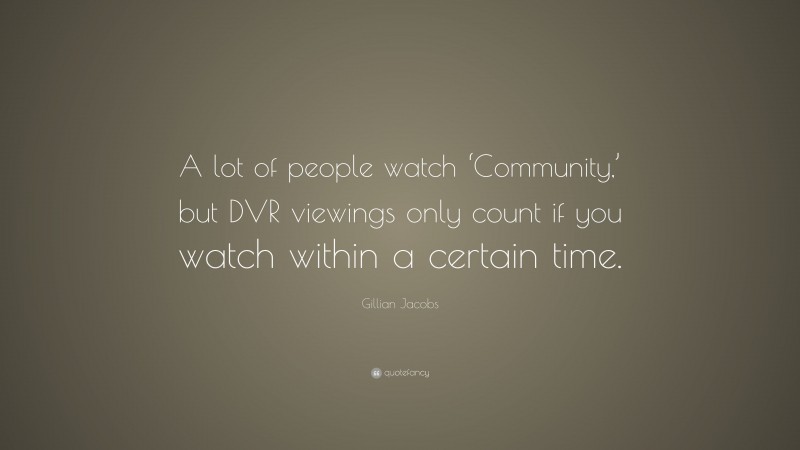 Gillian Jacobs Quote: “A lot of people watch ‘Community,’ but DVR viewings only count if you watch within a certain time.”